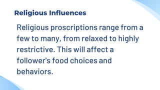 Religious Influences
Religious proscriptions range from a
few to many, from relaxed to highly
restrictive. This will affect a
follower's food choices and
behaviors.
 
