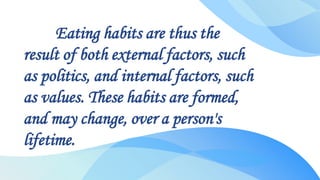 Eating habits are thus the
result of both external factors, such
as politics, and internal factors, such
as values. These habits are formed,
and may change, over a person's
lifetime.
 