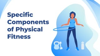 Specific
Components
of Physical
Fitness
 