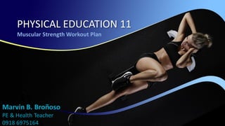 PHYSICAL EDUCATION 11
Muscular Strength Workout Plan
Marvin B. Broñoso
PE & Health Teacher
0918 6975164
 