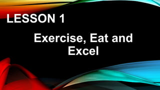 LESSON 1
Exercise, Eat and
Excel
 