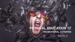 PHYSICAL EDUCATION 12
RECREATIONAL ACTIVITIES
SHS PE 12
 