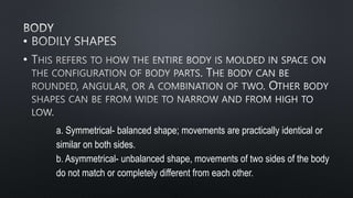 •
•
a. Symmetrical- balanced shape; movements are practically identical or
similar on both sides.
b. Asymmetrical- unbalanced shape, movements of two sides of the body
do not match or completely different from each other.
 