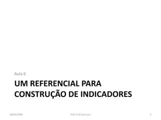 Aula 6

   UM REFERENCIAL PARA
   CONSTRUÇÃO DE INDICADORES

28/09/2009    Prof. G M Jannuzzi   2
 