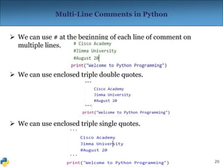 20
Multi-Line Comments in Python
 We can use # at the beginning of each line of comment on
multiple lines.
 We can use enclosed triple double quotes.
 We can use enclosed triple single quotes.
 