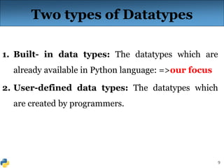 9
Two types of Datatypes
1. Built- in data types: The datatypes which are
already available in Python language: =>our focus
2. User-defined data types: The datatypes which
are created by programmers.
 
