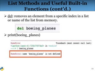 15
List Methods and Useful Built-in
Functions (cont’d.)
 del: removes an element from a specific index in a list
or name of the list from memory.
 print(boeing_planes)
 