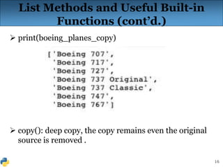 16
List Methods and Useful Built-in
Functions (cont’d.)
 print(boeing_planes_copy)
 copy(): deep copy, the copy remains even the original
source is removed .
 