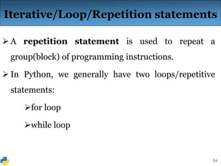 34
Iterative/Loop/Repetition statements
 A repetition statement is used to repeat a
group(block) of programming instructions.
 In Python, we generally have two loops/repetitive
statements:
for loop
while loop
 