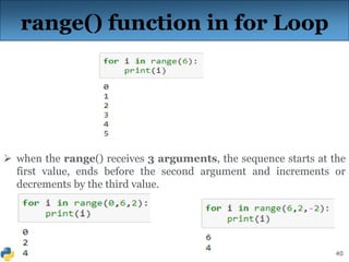 40
range() function in for Loop
 when the range() receives 3 arguments, the sequence starts at the
first value, ends before the second argument and increments or
decrements by the third value.
 