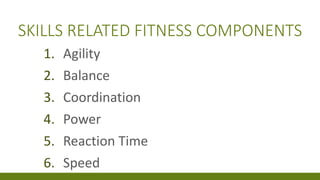 SKILLS RELATED FITNESS COMPONENTS
1. Agility
2. Balance
3. Coordination
4. Power
5. Reaction Time
6. Speed
 