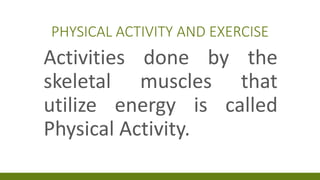 PHYSICAL ACTIVITY AND EXERCISE
Activities done by the
skeletal muscles that
utilize energy is called
Physical Activity.
 