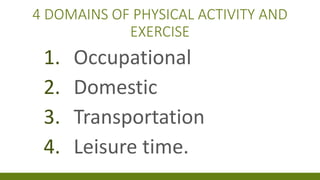 4 DOMAINS OF PHYSICAL ACTIVITY AND
EXERCISE
1. Occupational
2. Domestic
3. Transportation
4. Leisure time.
 
