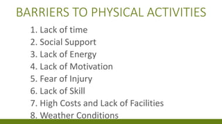 BARRIERS TO PHYSICAL ACTIVITIES
1. Lack of time
2. Social Support
3. Lack of Energy
4. Lack of Motivation
5. Fear of Injury
6. Lack of Skill
7. High Costs and Lack of Facilities
8. Weather Conditions
 