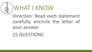 WHAT I KNOW
Direction: Read each statement
carefully, encircle the letter of
your answer.
15 QUESTIONS
 