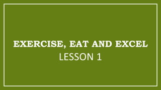 EXERCISE, EAT AND EXCEL
LESSON 1
 