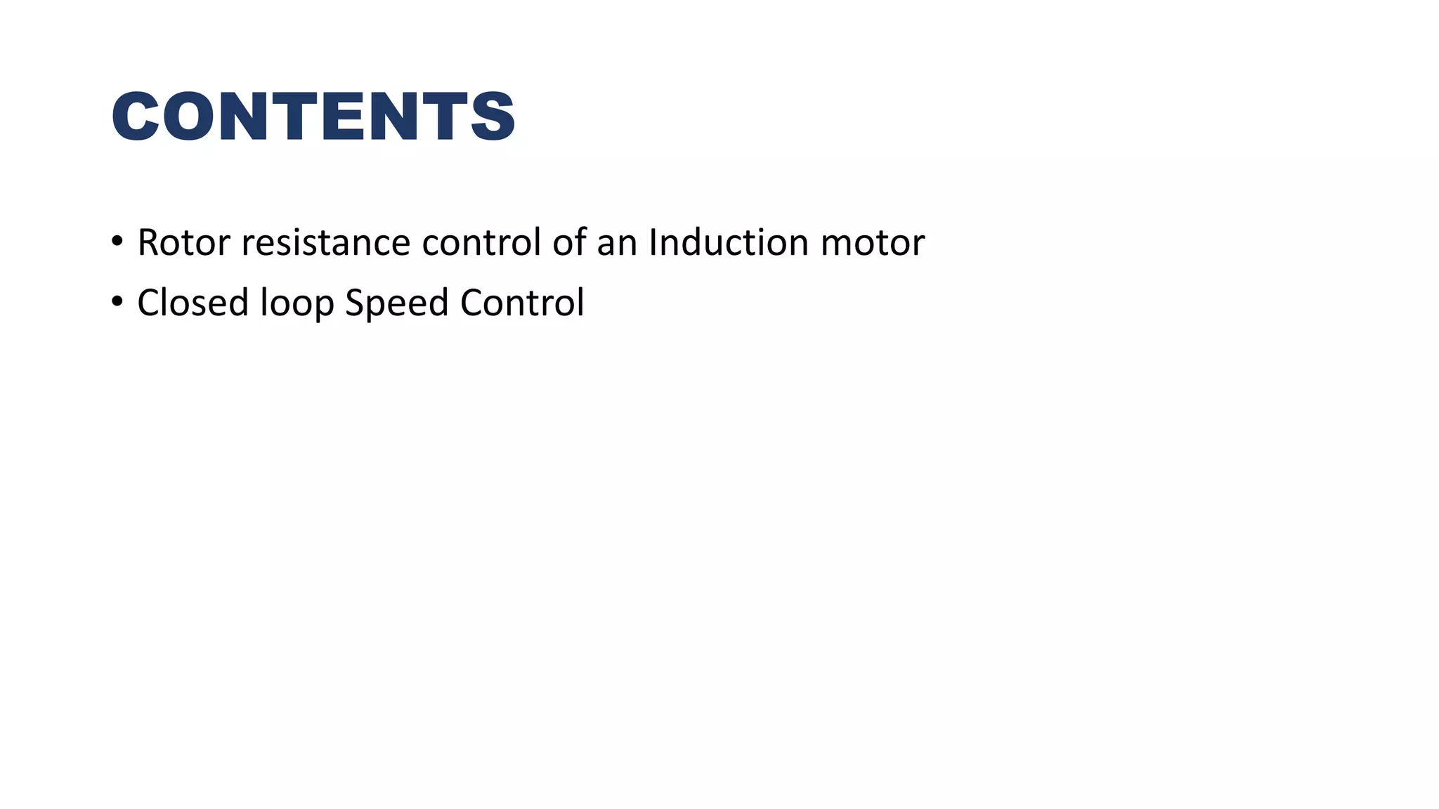 CONTENTS
• Rotor resistance control of an Induction motor
• Closed loop Speed Control
 