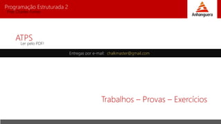 Programação Estruturada 2
Prof. Charles Fortes
ATPS
Ler pelo PDF!
Trabalhos – Provas – Exercícios
Entregas por e-mail: chalkmaster@gmail.com
 