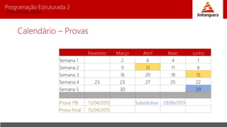 Programação Estruturada 2
Prof. Charles Fortes
Calendário – Provas
Fevereiro Março Abril Maio Junho
Semana 1 2 6 4 1
Semana 2 9 13 11 8
Semana 3 16 20 18 15
Semana 4 23 23 27 25 22
Semana 5 30 29
Prova 1ºB 13/04/2015 Substitutiva 29/06/2015
Prova Final 15/04/2015
 