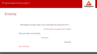 Programação Estruturada 2
Prof. Charles Fortes
Ementa
Abordagem de depuração e documentação de programas em C
Estudo teórico e prático de Funções
Tipos de dados estruturados
Ponteiros
Arquivos
Recursividade
 