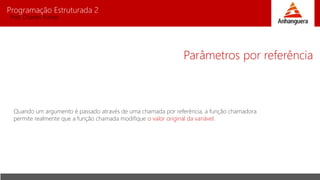 Programação Estruturada 2
Prof. Charles Fortes
Parâmetros por referência
Quando um argumento é passado através de uma chamada por referência, a função chamadora
permite realmente que a função chamada modifique o valor original da variável.
 