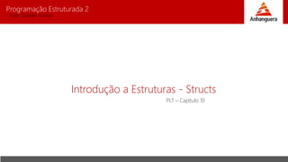 Programação Estruturada 2
Prof. Charles Fortes
Introdução a Estruturas - Structs
PLT – Capítulo 10
 