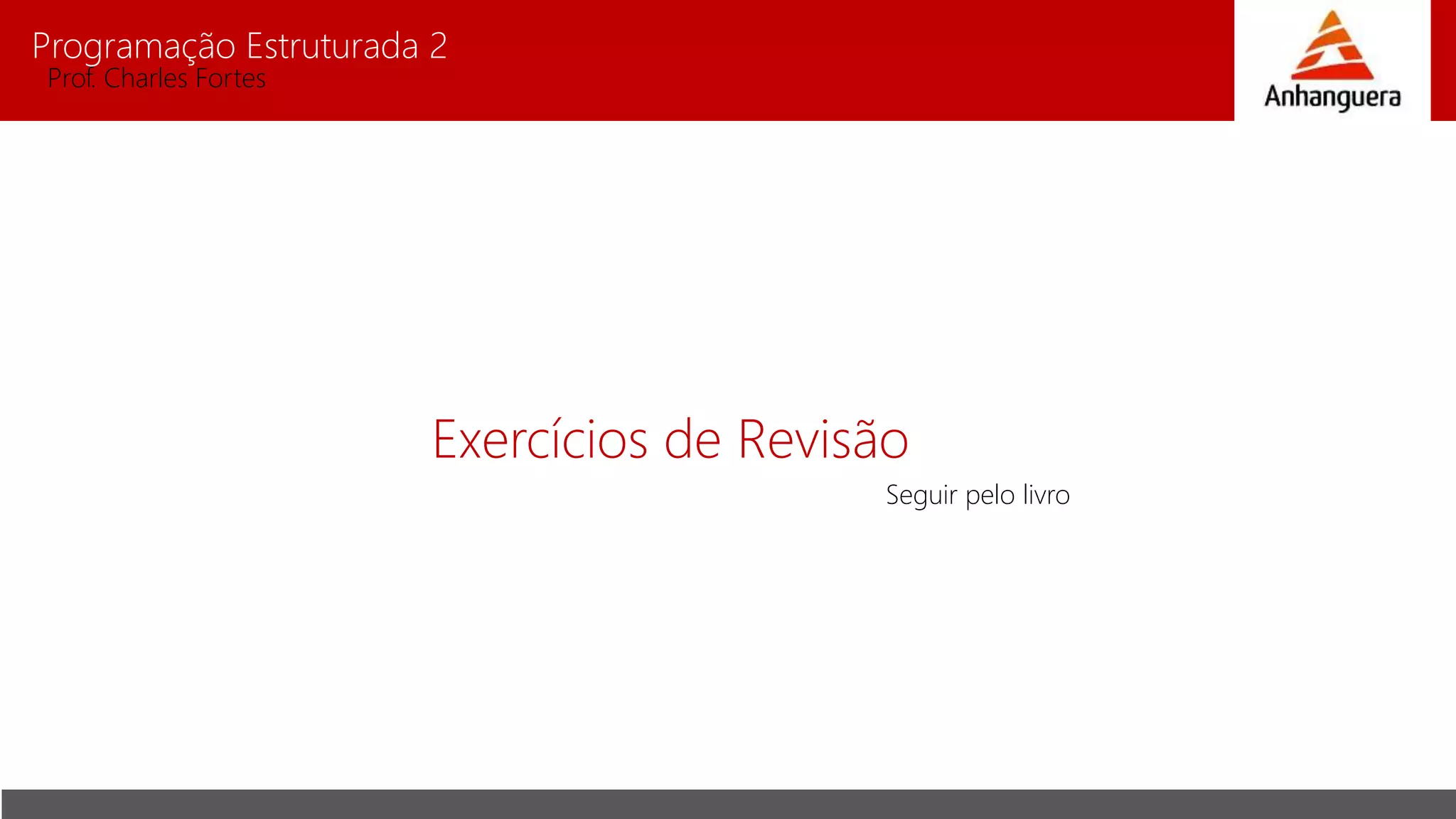 Programação Estruturada 2
Prof. Charles Fortes
Exercícios de Revisão
Seguir pelo livro
 