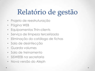 Relatório de gestão
•   Projeto de reestruturação
•   Página WEB
•   Equipamentos Thin-clients
•   Serviço de limpeza terceirizado
•   Eliminação do catálogo de fichas
•   Sala de desinfecção
•   Guarda volumes
•   Sala de treinamento
•   SISWEEB na secretaria
•   Nova versão do Aleph
 