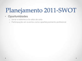 Planejamento 2011-SWOT
• Oportunidades
  o Levar a biblioteca às salas de aula
  o Participação em eventos como aperfeiçoamento profissional
 