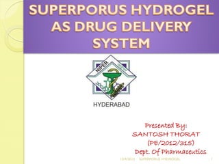 Presented By:
       SANTOSH THORAT
           (PE/2012/315)
        Dept. Of Pharmaceutics
12/4/2012   SUPERPORUS HYDROGEL   1
 