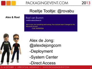 Alex & Roel

Roeltje Tooltje: @rovabu
-Deployment
-Setup Commander
-Bundle Commander

Alex de Jong:
@alexdejongcom
-Deployment
-System Center
-Direct Access
3

 