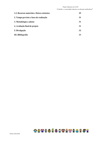 Projeto Educativo do CATL 
“A família e a comunidade educativa na educação multicultural” 
1.2. Recursos materiais e físicos existentes 29 
2. Tempo previsto e fases de realização 31 
3. Metodologia a adotar 31 
4. Avaliação final do projeto 31 
5. Divulgação 32 
III. Bibliografia 33 
Triénio 2013-2016 
 