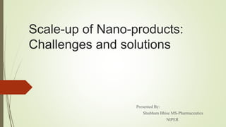 Scale-up of Nano-products:
Challenges and solutions
Presented By:
Shubham Bhise MS-Pharmaceutics
NIPER
 