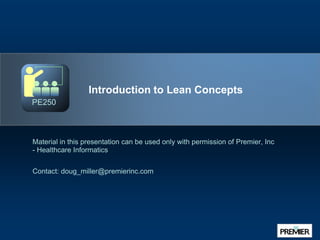 Introduction to Lean Concepts Material in this presentation can be used only with permission of Premier, Inc - Healthcare Informatics Contact: doug_miller@premierinc.com PE250 