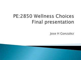 PE:2850 Wellness ChoicesFinal presentation Jose H Gonzalez 