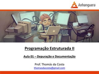 Programação Estruturada II
Aula 01 – Depuração e Documentação
Prof. Thomás da Costa
thomasdacosta@gmail.com
Anhanguera – 2015.1
 