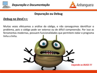 Depuração e Documentação
Mais um pouco:
- Executa o programa linha a linha
- Visualizar valores das variáveis em tempo de execução
- Breakpoints
- Analise das funções do código fonte
Depuração ou Debug
BUGS = DEFEITOS = ERROS
Prof. Thomás da Costa Programação Estruturada II
 