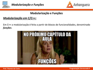 Modularização e Funções
Modularização em C/C++:
Em C++ a modularização é feita a partir de blocos de funcionalidades, denominado
funções.
Modularização e Funções
Prof. Thomás da Costa Programação Estruturada II
 
