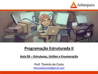 Programação Estruturada II
Aula 03 – Estruturas, Uniões e Enumeração
Prof. Thomás da Costa
thomasdacosta@gmail.com
Anhanguera – 2015.1
 