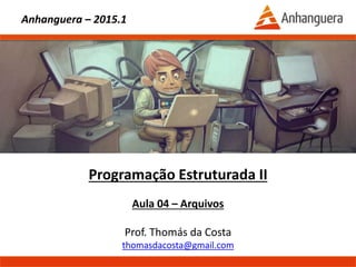 Programação Estruturada II
Aula 04 – Arquivos
Prof. Thomás da Costa
thomasdacosta@gmail.com
Anhanguera – 2015.1
 