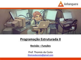 Programação Estruturada II
Revisão – Funções
Prof. Thomás da Costa
thomasdacosta@gmail.com
Anhanguera – 2015.1
 