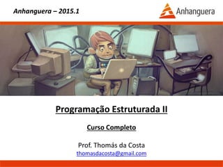 Programação Estruturada II
Curso Completo
Prof. Thomás da Costa
thomasdacosta@gmail.com
Anhanguera – 2015.1
 