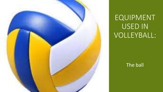 EQUIPMENT
USED IN
VOLLEYBALL:
The ball
 