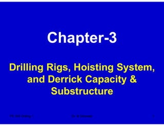 Chapter-3
Drilling Rigs, Hoisting System,
and Derrick Capacity &
Substructure
PE 305 Drilling 1 Dr. M Ghareeb 1
 
