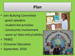 PlanJoin Bullying Committee	- guest speakers- student led activities- community involvement	- assist w/ data entry/validityTRIBESCharacter EducationSeptember, 2010