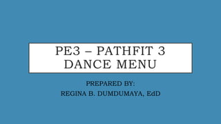 PE3 – PATHFIT 3
DANCE MENU
PREPARED BY:
REGINA B. DUMDUMAYA, EdD
 