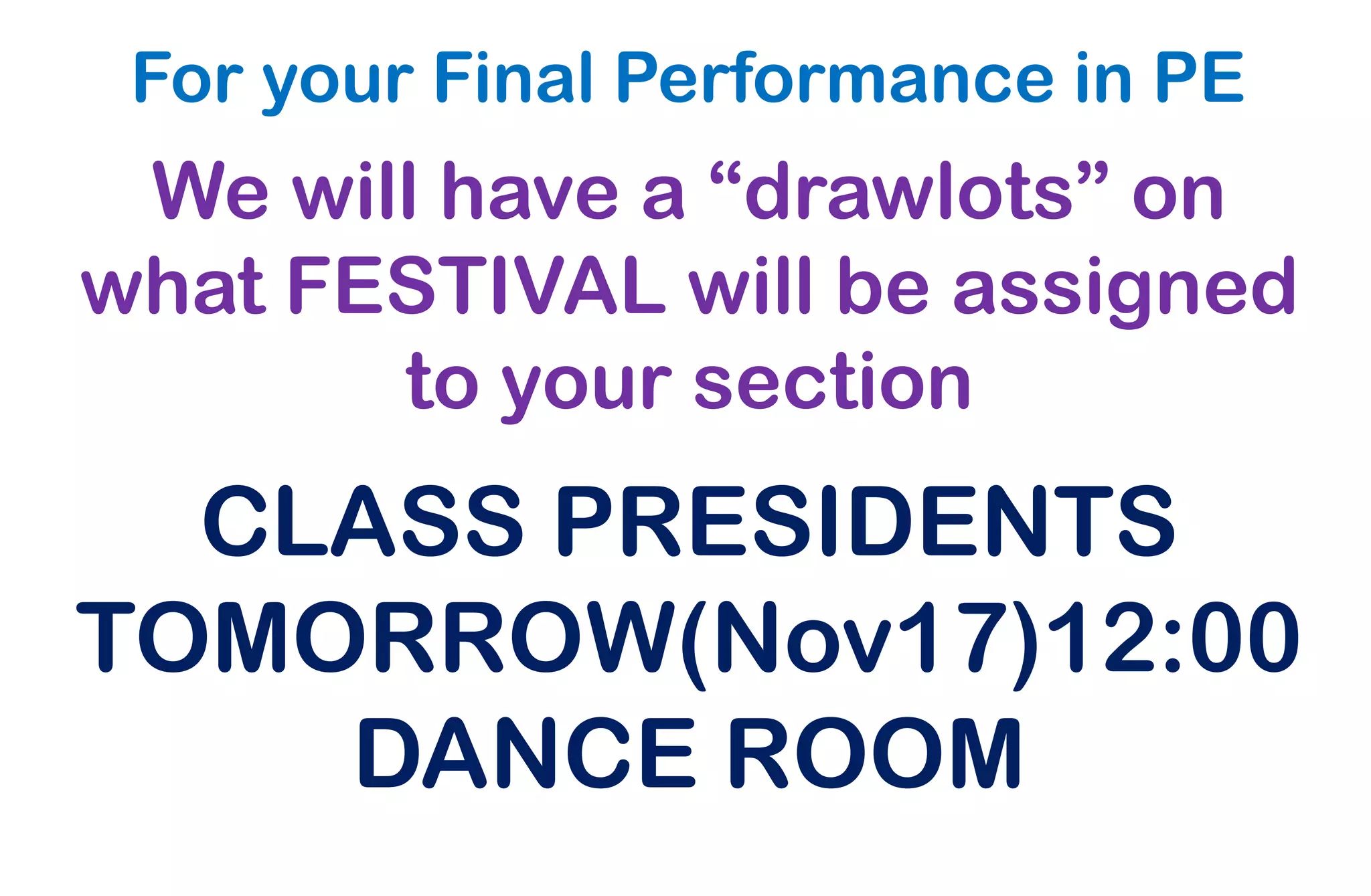 For your Final Performance in PE
We will have a “drawlots” on
what FESTIVAL will be assigned
to your section
CLASS PRESIDENTS
TOMORROW(Nov17)12:00
DANCE ROOM
 