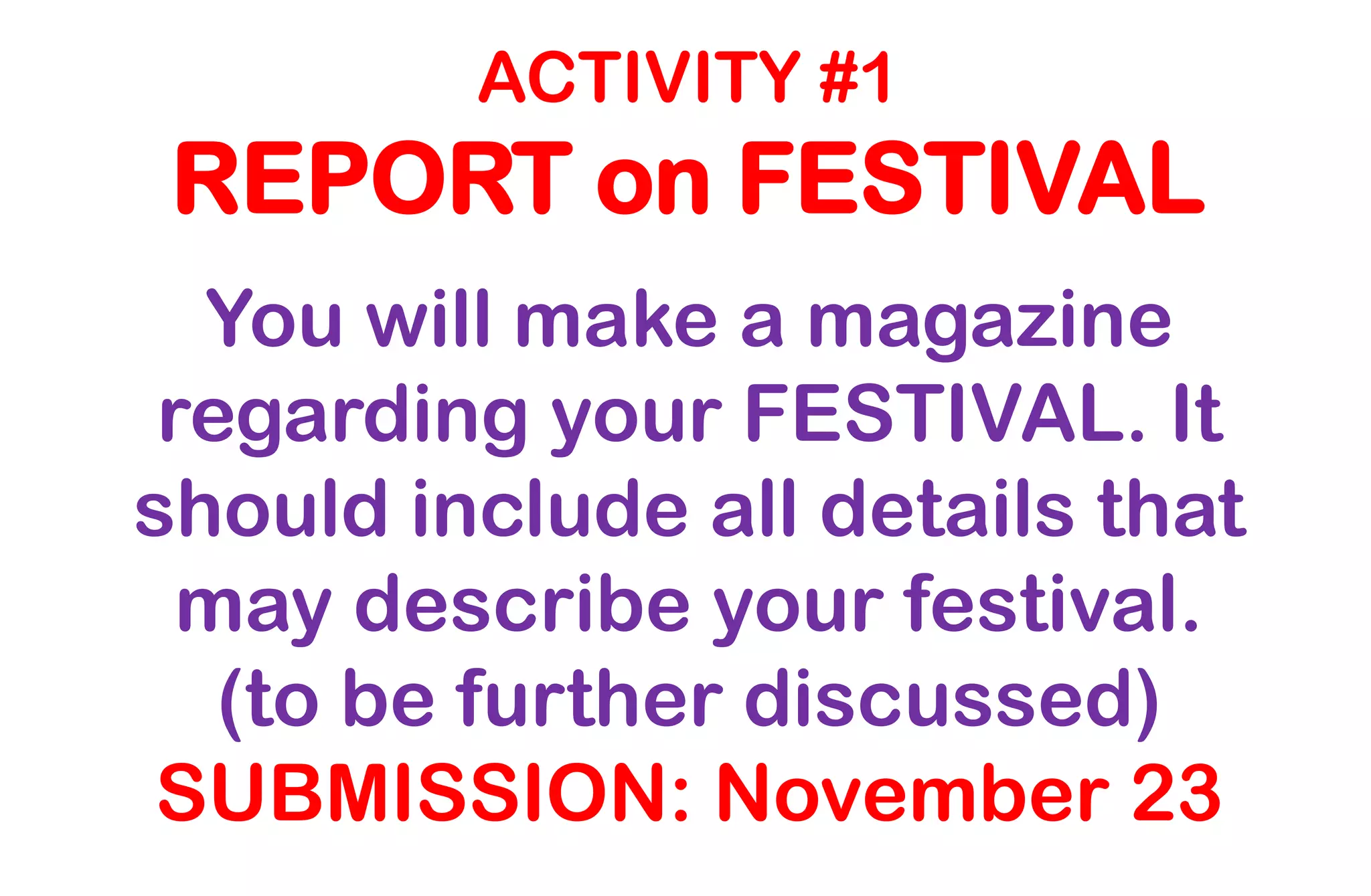 ACTIVITY #1
REPORT on FESTIVAL
You will make a magazine
regarding your FESTIVAL. It
should include all details that
may describe your festival.
(to be further discussed)
SUBMISSION: November 23
 
