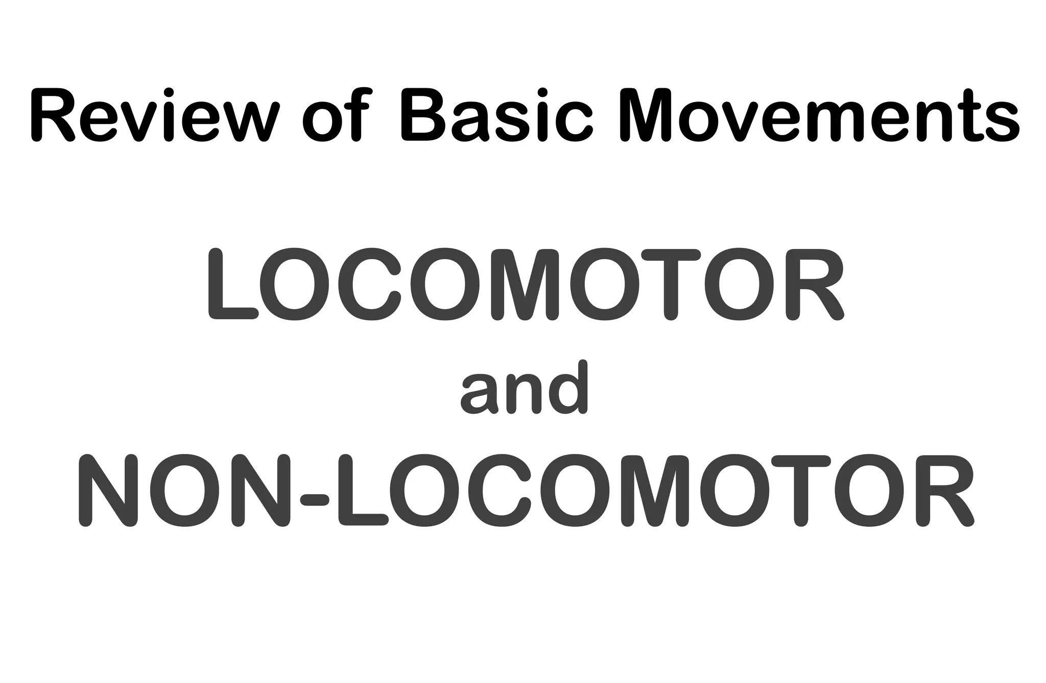 Review of Basic Movements
LOCOMOTOR
and
NON-LOCOMOTOR
 