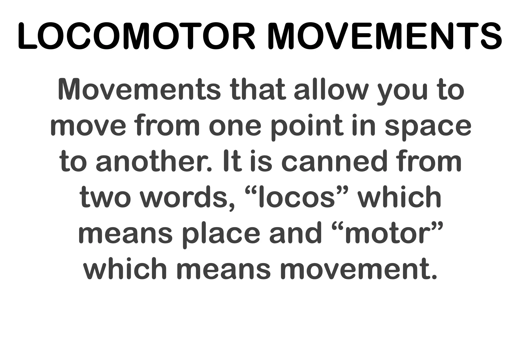 LOCOMOTOR MOVEMENTS
Movements that allow you to
move from one point in space
to another. It is canned from
two words, “locos” which
means place and “motor”
which means movement.
 
